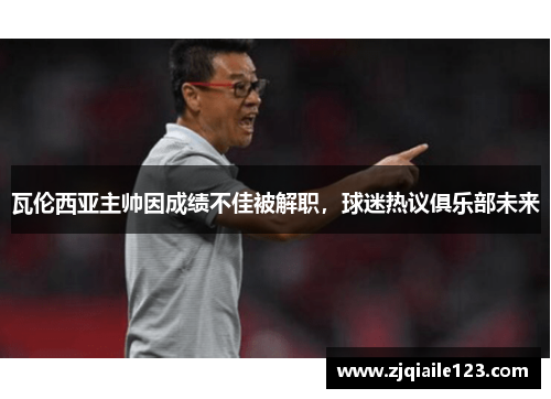 瓦伦西亚主帅因成绩不佳被解职，球迷热议俱乐部未来