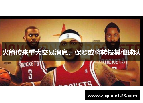 火箭传来重大交易消息，保罗或将转投其他球队
