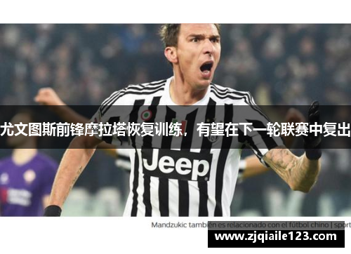 尤文图斯前锋摩拉塔恢复训练，有望在下一轮联赛中复出