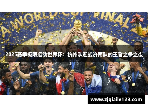 2025赛季极限运动世界杯：杭州队迎战济南队的王者之争之夜