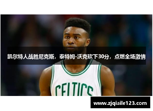 凯尔特人战胜尼克斯，泰特姆-沃克砍下30分，点燃全场激情