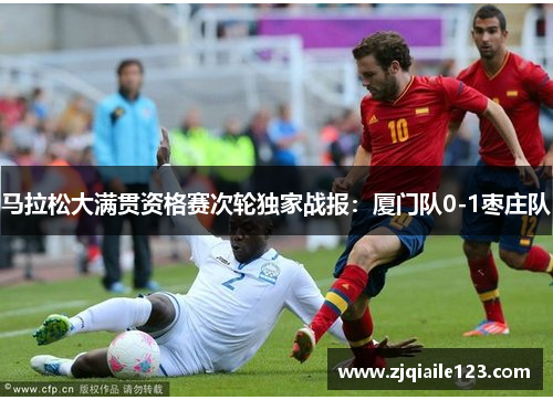 马拉松大满贯资格赛次轮独家战报：厦门队0-1枣庄队