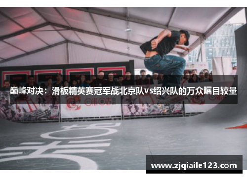 巅峰对决：滑板精英赛冠军战北京队vs绍兴队的万众瞩目较量