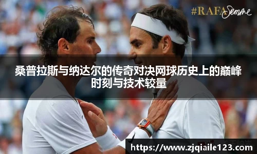 桑普拉斯与纳达尔的传奇对决网球历史上的巅峰时刻与技术较量